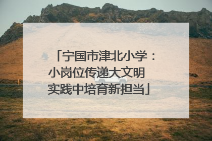 宁国市津北小学：小岗位传递大文明 实践中培育新担当