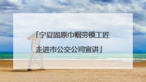 宁夏固原巾帼劳模工匠走进市公交公司宣讲