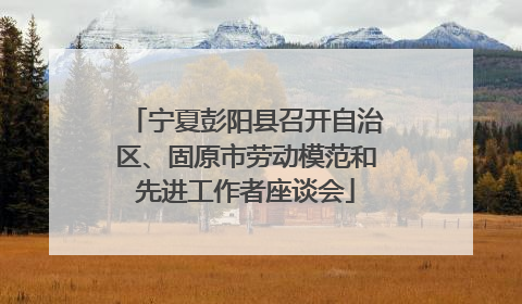 宁夏彭阳县召开自治区、固原市劳动模范和先进工作者座谈会