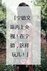 宁德文旅再上央视！在宁德，这样玩儿！