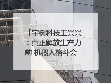 宇树科技王兴兴：真正解放生产力前 机器人格斗会成为全球受欢迎的赛事｜科技观察