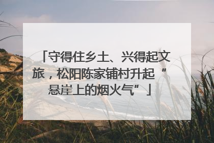 守得住乡土、兴得起文旅，松阳陈家铺村升起“悬崖上的烟火气”