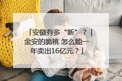 安徽有多“新”？｜金安的脆桃 怎么能一年卖出16亿元？