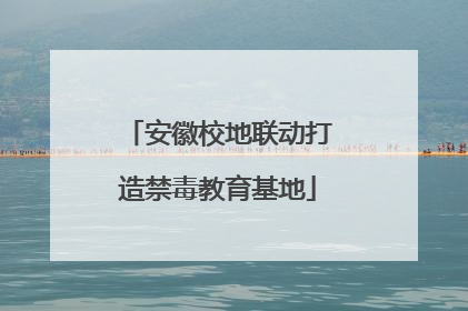 安徽校地联动打造禁毒教育基地