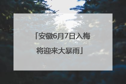 安徽6月7日入梅 将迎来大暴雨