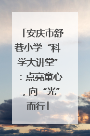 安庆市舒巷小学“科学大讲堂”：点亮童心，向“光”而行