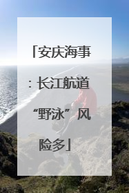 安庆海事：长江航道“野泳”风险多