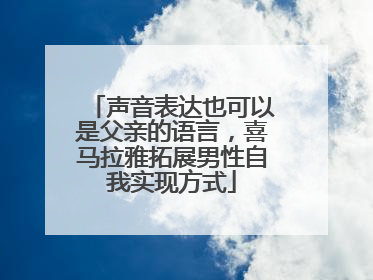 声音表达也可以是父亲的语言，喜马拉雅拓展男性自我实现方式