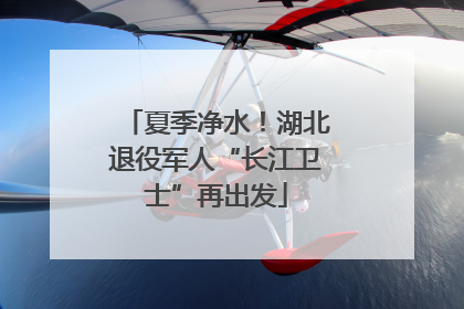 夏季净水！湖北退役军人“长江卫士”再出发