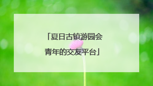 夏日古镇游园会 青年的交友平台