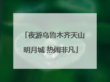 夜游乌鲁木齐天山明月城 热闹非凡