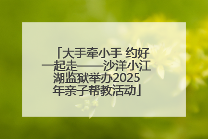 大手牵小手 约好一起走——沙洋小江湖监狱举办2025年亲子帮教活动