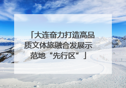 大连奋力打造高品质文体旅融合发展示范地“先行区”