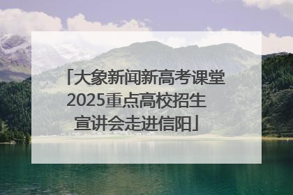 大象新闻新高考课堂2025重点高校招生宣讲会走进信阳