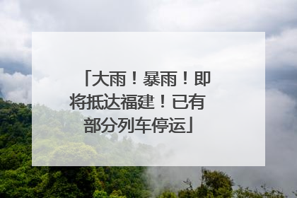 大雨！暴雨！即将抵达福建！已有部分列车停运