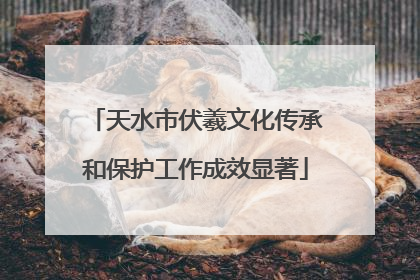 天水市伏羲文化传承和保护工作成效显著