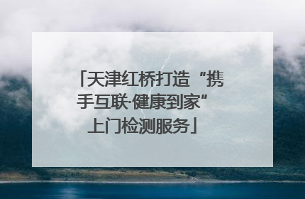 天津红桥打造“携手互联·健康到家”上门检测服务