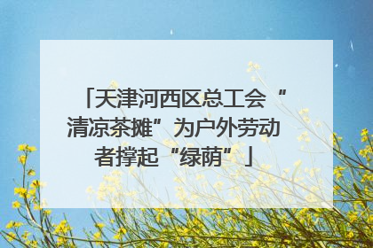 天津河西区总工会“清凉茶摊”为户外劳动者撑起“绿荫”