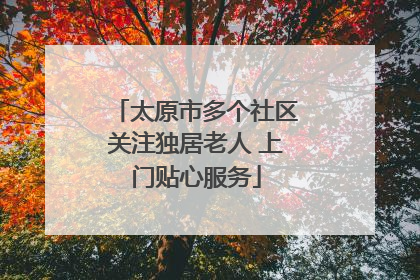 太原市多个社区关注独居老人 上门贴心服务