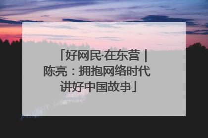 好网民·在东营｜陈亮：拥抱网络时代 讲好中国故事