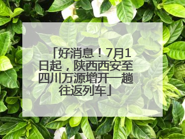 好消息！7月1日起，陕西西安至四川万源增开一趟往返列车