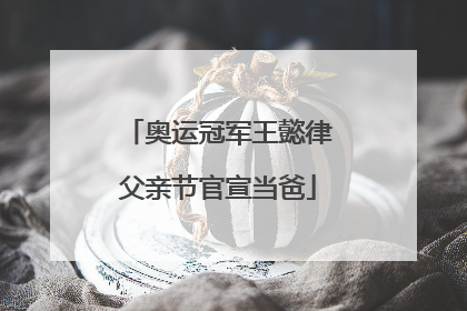 奥运冠军王懿律父亲节官宣当爸