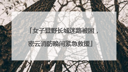 女子登野长城迷路被困，密云消防晚间紧急救援