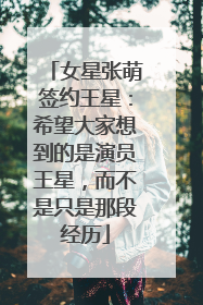 女星张萌签约王星：希望大家想到的是演员王星，而不是只是那段经历