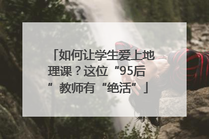 如何让学生爱上地理课？这位“95后”教师有“绝活”