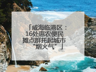威海临港区：16处惠农便民摊点群托起城市“烟火气”