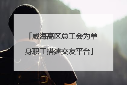威海高区总工会为单身职工搭建交友平台