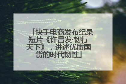 快手电商发布纪录短片《许昌发·韧行天下》，讲述优质国货的时代韧性