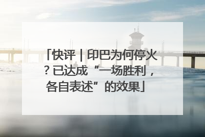 快评｜印巴为何停火？已达成“一场胜利，各自表述”的效果