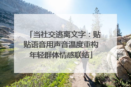 当社交逃离文字：贴贴语音用声音温度重构年轻群体情感联结