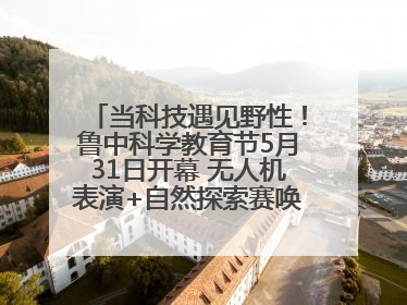 当科技遇见野性！鲁中科学教育节5月31日开幕 无人机表演+自然探索赛唤醒成长力量