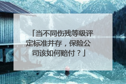 当不同伤残等级评定标准并存，保险公司该如何赔付？