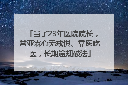 当了23年医院院长，常亚霖心无戒惧、靠医吃医，长期逾规破法