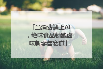 当消费遇上AI，绝味食品领跑卤味新零售赛道