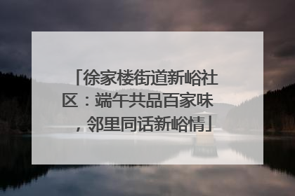 徐家楼街道新峪社区:端午共品百家味,邻里同话新峪情