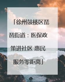 徐州鼓楼区琵琶街道：医保政策进社区 惠民服务零距离