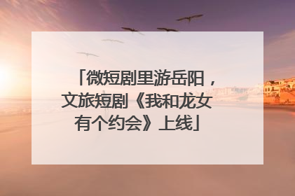 微短剧里游岳阳，文旅短剧《我和龙女有个约会》上线