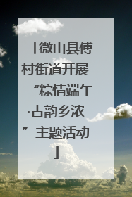 微山县傅村街道开展“粽情端午·古韵乡浓”主题活动
