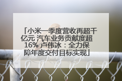 小米一季度营收再超千亿元 汽车业务贡献度超16% 卢伟冰：全力保障年度交付目标实现
