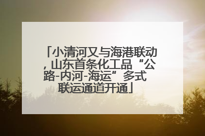 小清河又与海港联动，山东首条化工品“公路-内河-海运”多式联运通道开通