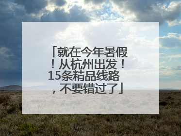 就在今年暑假！从杭州出发！15条精品线路，不要错过了