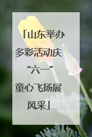 山东举办多彩活动庆“六一” 童心飞扬展风采