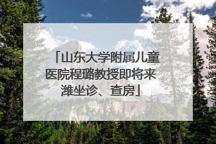 山东大学附属儿童医院程璐教授即将来潍坐诊、查房