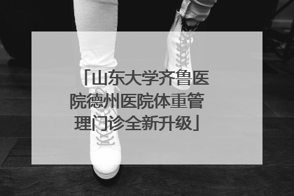 山东大学齐鲁医院德州医院体重管理门诊全新升级