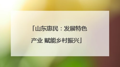 山东惠民：发展特色产业 赋能乡村振兴