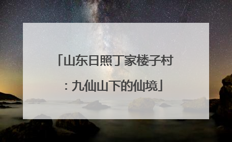 山东日照丁家楼子村：九仙山下的仙境